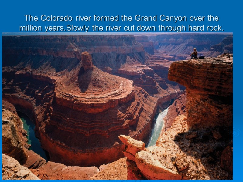 The Colorado river formed the Grand Canyon over the million years.Slowly the river cut